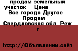 продам земельный участок  › Цена ­ 60 000 - Все города Другое » Продам   . Свердловская обл.,Реж г.